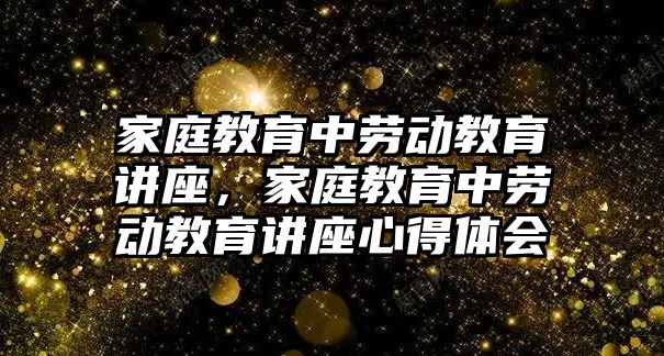 家庭教育中勞動教育講座，家庭教育中勞動教育講座心得體會