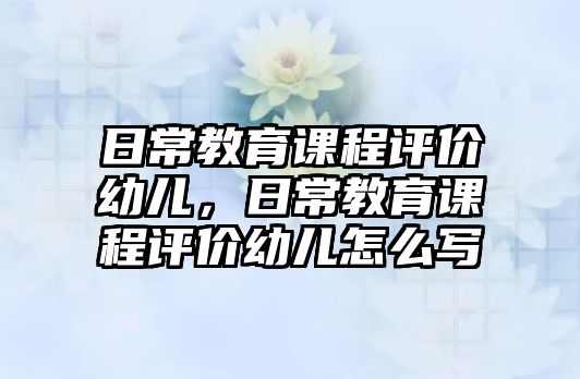 日常教育課程評價幼兒，日常教育課程評價幼兒怎么寫