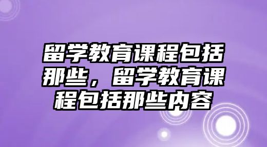 留學教育課程包括那些，留學教育課程包括那些內(nèi)容