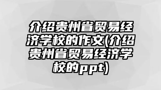 介紹貴州省貿(mào)易經(jīng)濟學(xué)校的作文(介紹貴州省貿(mào)易經(jīng)濟學(xué)校的ppt)