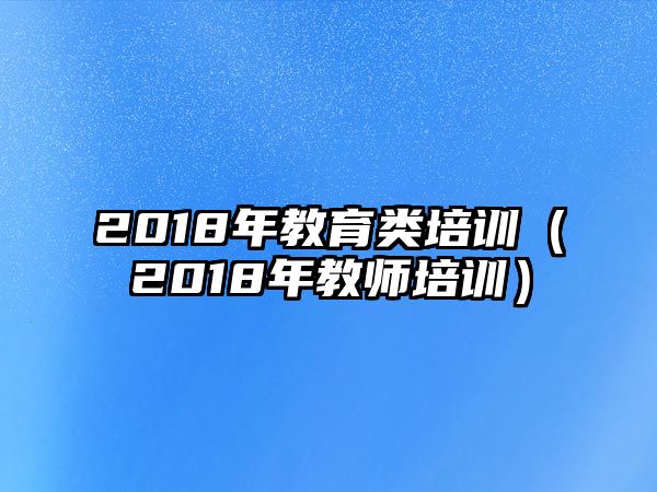 2018年教育類培訓(xùn)（2018年教師培訓(xùn)）