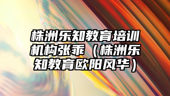 株洲樂知教育培訓(xùn)機(jī)構(gòu)張乖（株洲樂知教育歐陽風(fēng)華）