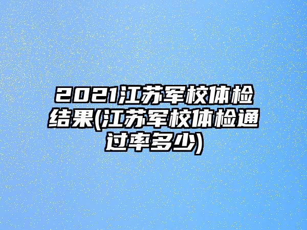 2021江蘇軍校體檢結(jié)果(江蘇軍校體檢通過(guò)率多少)