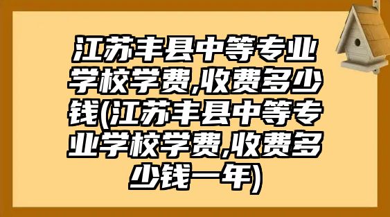 江蘇豐縣中等專業(yè)學校學費,收費多少錢(江蘇豐縣中等專業(yè)學校學費,收費多少錢一年)