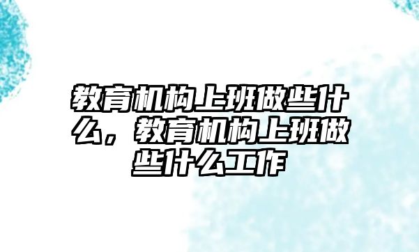 教育機構(gòu)上班做些什么，教育機構(gòu)上班做些什么工作