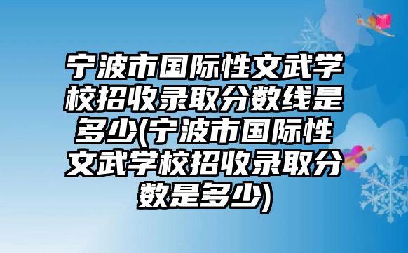 寧波市國際性文武學(xué)校招收錄取分?jǐn)?shù)線是多少(寧波市國際性文武學(xué)校招收錄取分?jǐn)?shù)是多少)