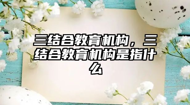 三結合教育機構，三結合教育機構是指什么