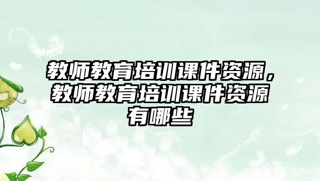 教師教育培訓(xùn)課件資源，教師教育培訓(xùn)課件資源有哪些