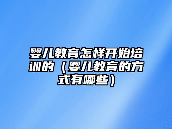 嬰兒教育怎樣開始培訓(xùn)的（嬰兒教育的方式有哪些）