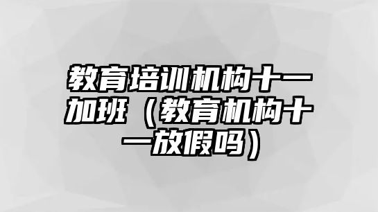 教育培訓(xùn)機(jī)構(gòu)十一加班（教育機(jī)構(gòu)十一放假嗎）