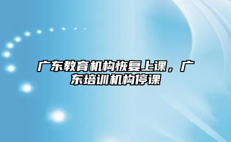 廣東教育機(jī)構(gòu)恢復(fù)上課，廣東培訓(xùn)機(jī)構(gòu)停課