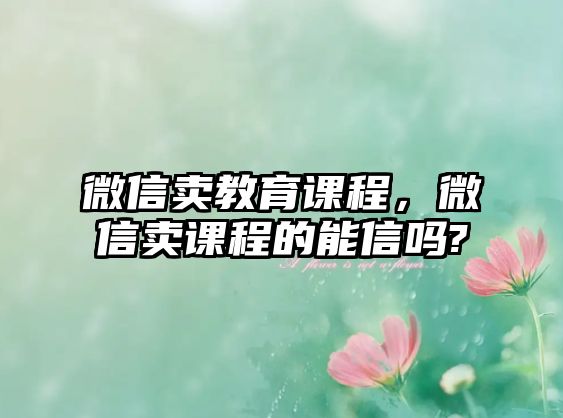 微信賣教育課程，微信賣課程的能信嗎?