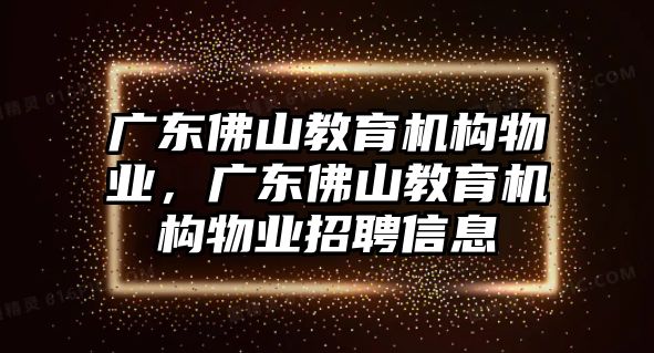 廣東佛山教育機(jī)構(gòu)物業(yè)，廣東佛山教育機(jī)構(gòu)物業(yè)招聘信息