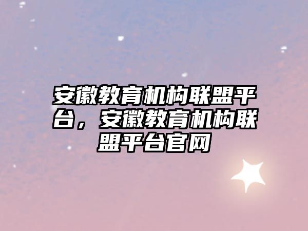 安徽教育機構(gòu)聯(lián)盟平臺，安徽教育機構(gòu)聯(lián)盟平臺官網(wǎng)