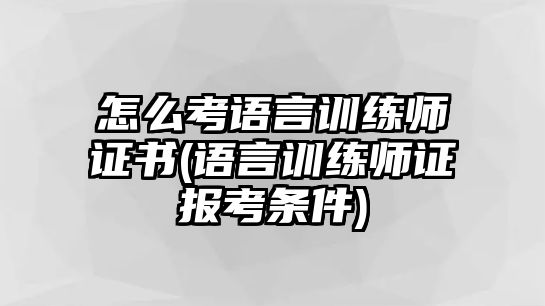 怎么考語言訓練師證書(語言訓練師證報考條件)