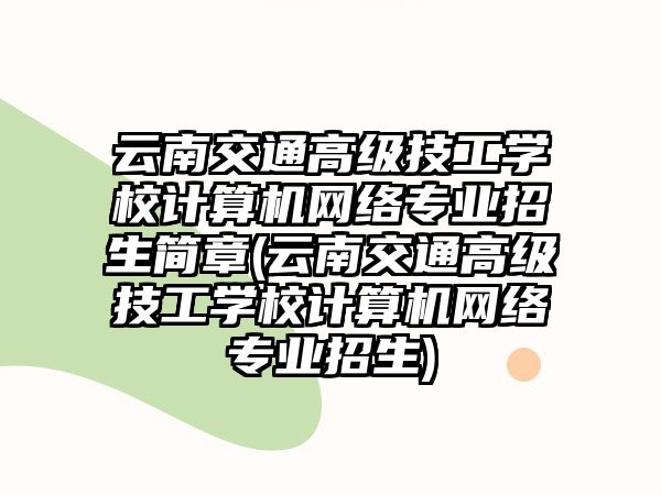 云南交通高級(jí)技工學(xué)校計(jì)算機(jī)網(wǎng)絡(luò)專業(yè)招生簡(jiǎn)章(云南交通高級(jí)技工學(xué)校計(jì)算機(jī)網(wǎng)絡(luò)專業(yè)招生)