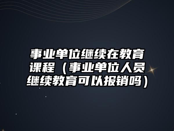 事業(yè)單位繼續(xù)在教育課程（事業(yè)單位人員繼續(xù)教育可以報(bào)銷嗎）