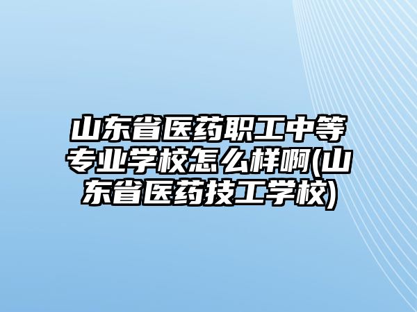 山東省醫(yī)藥職工中等專業(yè)學校怎么樣啊(山東省醫(yī)藥技工學校)