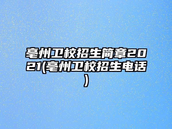 亳州衛(wèi)校招生簡(jiǎn)章2021(亳州衛(wèi)校招生電話)