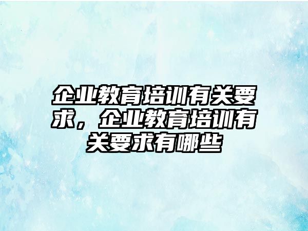 企業(yè)教育培訓(xùn)有關(guān)要求，企業(yè)教育培訓(xùn)有關(guān)要求有哪些