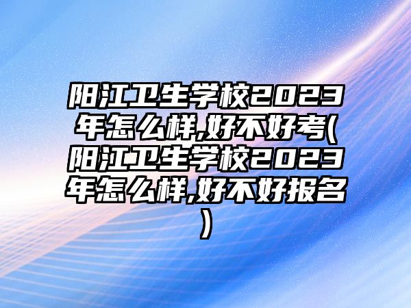 陽江衛(wèi)生學(xué)校2023年怎么樣,好不好考(陽江衛(wèi)生學(xué)校2023年怎么樣,好不好報名)