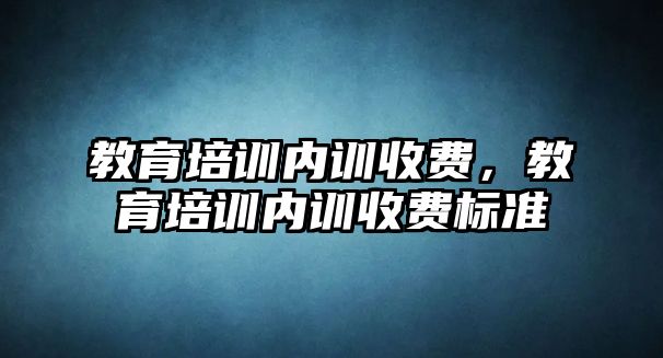 教育培訓內(nèi)訓收費，教育培訓內(nèi)訓收費標準