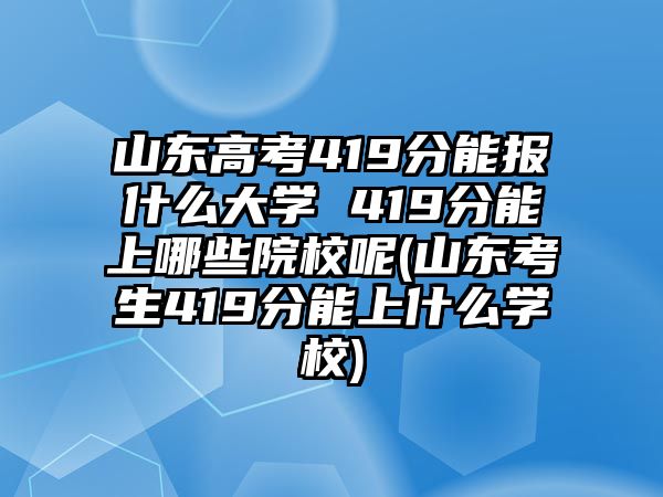 山東高考419分能報什么大學(xué) 419分能上哪些院校呢(山東考生419分能上什么學(xué)校)