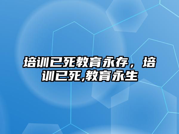 培訓(xùn)已死教育永存，培訓(xùn)已死,教育永生