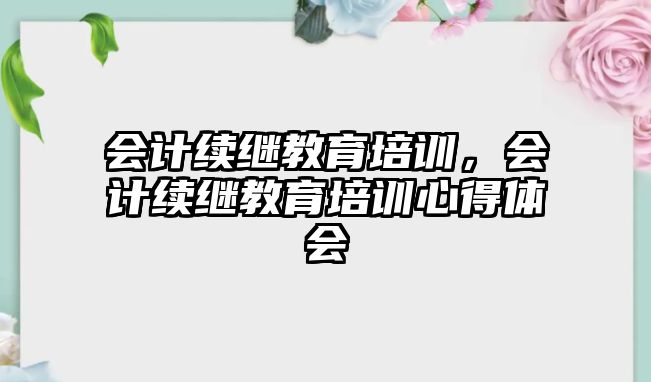 會計(jì)續(xù)繼教育培訓(xùn)，會計(jì)續(xù)繼教育培訓(xùn)心得體會