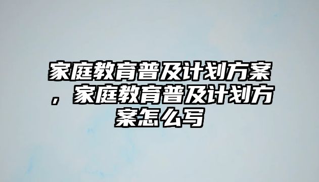 家庭教育普及計劃方案，家庭教育普及計劃方案怎么寫