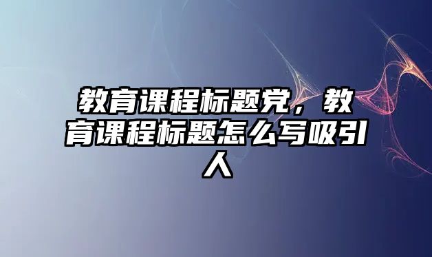 教育課程標題黨，教育課程標題怎么寫吸引人