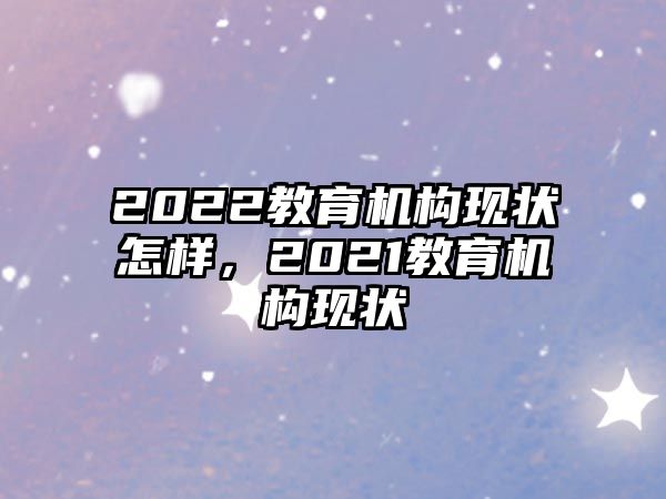 2022教育機(jī)構(gòu)現(xiàn)狀怎樣，2021教育機(jī)構(gòu)現(xiàn)狀