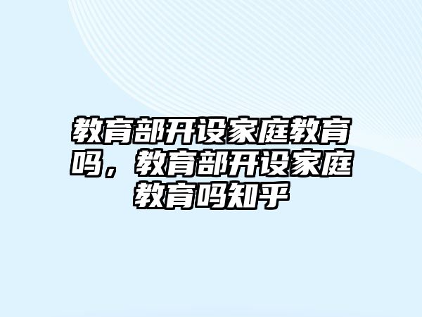 教育部開設家庭教育嗎，教育部開設家庭教育嗎知乎