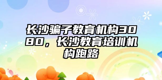 長沙騙子教育機構3080，長沙教育培訓機構跑路