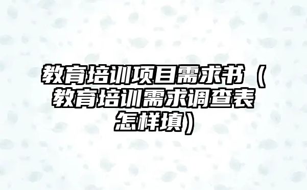 教育培訓(xùn)項(xiàng)目需求書（教育培訓(xùn)需求調(diào)查表怎樣填）