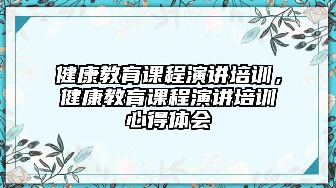 健康教育課程演講培訓(xùn)，健康教育課程演講培訓(xùn)心得體會(huì)