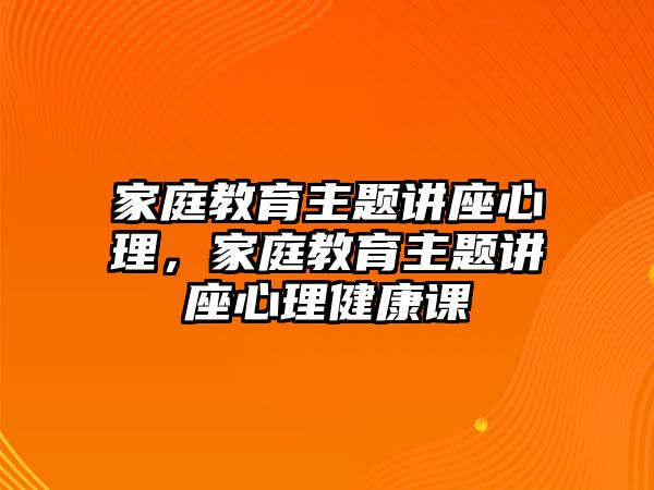 家庭教育主題講座心理，家庭教育主題講座心理健康課