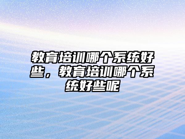 教育培訓(xùn)哪個(gè)系統(tǒng)好些，教育培訓(xùn)哪個(gè)系統(tǒng)好些呢