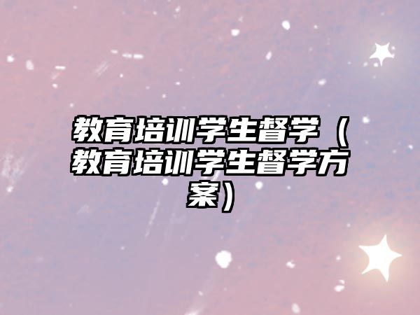 教育培訓(xùn)學(xué)生督學(xué)（教育培訓(xùn)學(xué)生督學(xué)方案）