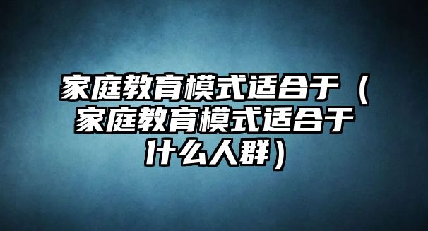 家庭教育模式適合于（家庭教育模式適合于什么人群）