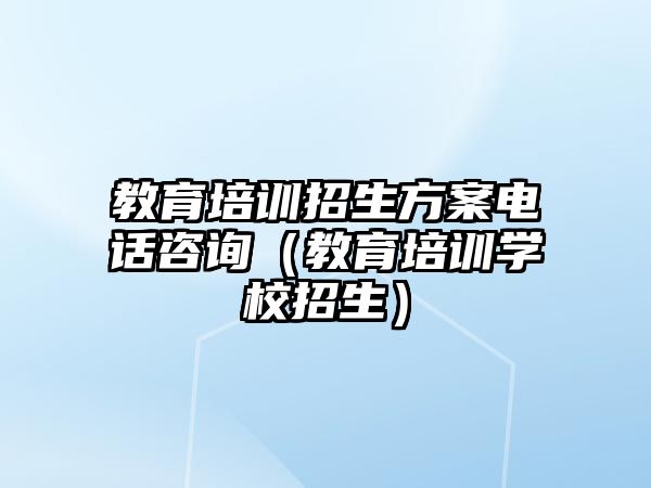 教育培訓(xùn)招生方案電話咨詢（教育培訓(xùn)學(xué)校招生）