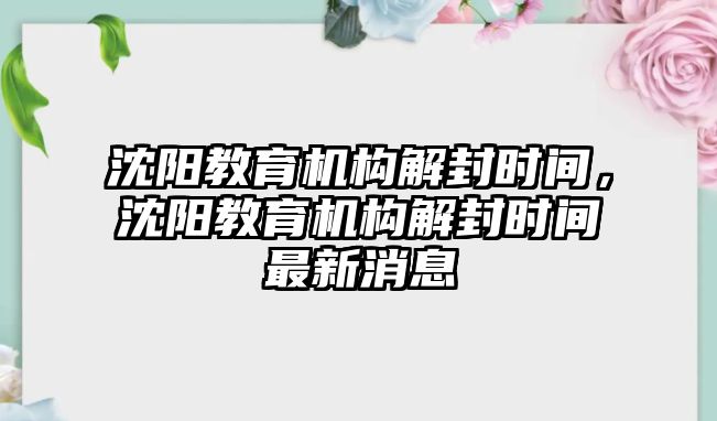 沈陽教育機(jī)構(gòu)解封時間，沈陽教育機(jī)構(gòu)解封時間最新消息