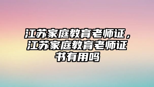 江蘇家庭教育老師證，江蘇家庭教育老師證書有用嗎