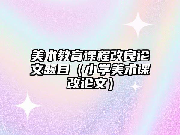 美術(shù)教育課程改良論文題目（小學美術(shù)課改論文）