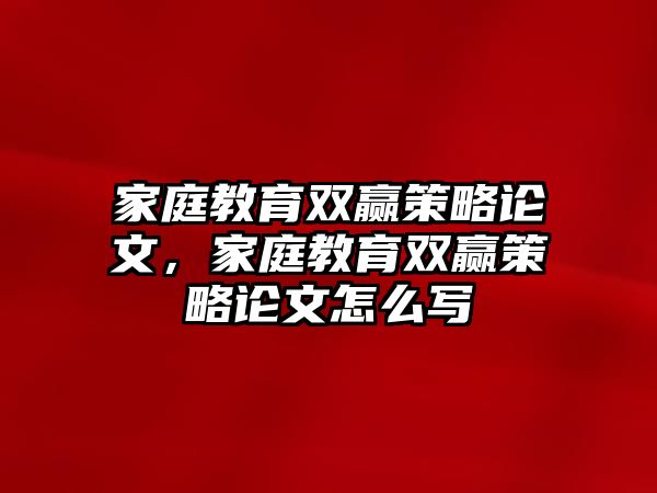 家庭教育雙贏策略論文，家庭教育雙贏策略論文怎么寫(xiě)