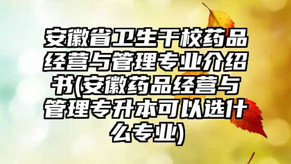 安徽省衛(wèi)生干校藥品經(jīng)營與管理專業(yè)介紹書(安徽藥品經(jīng)營與管理專升本可以選什么專業(yè))