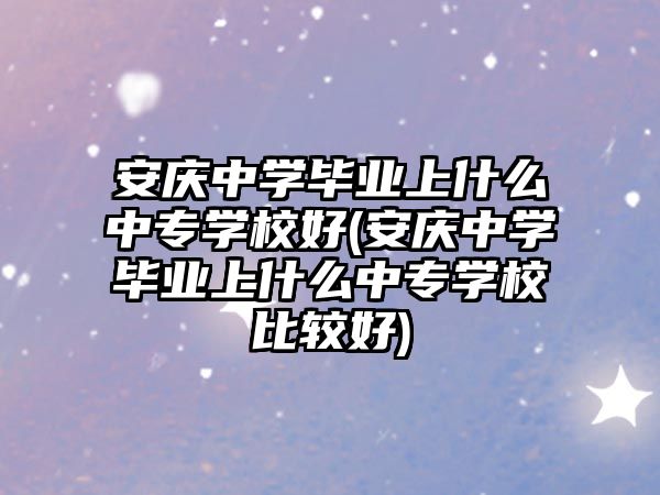 安慶中學(xué)畢業(yè)上什么中專(zhuān)學(xué)校好(安慶中學(xué)畢業(yè)上什么中專(zhuān)學(xué)校比較好)