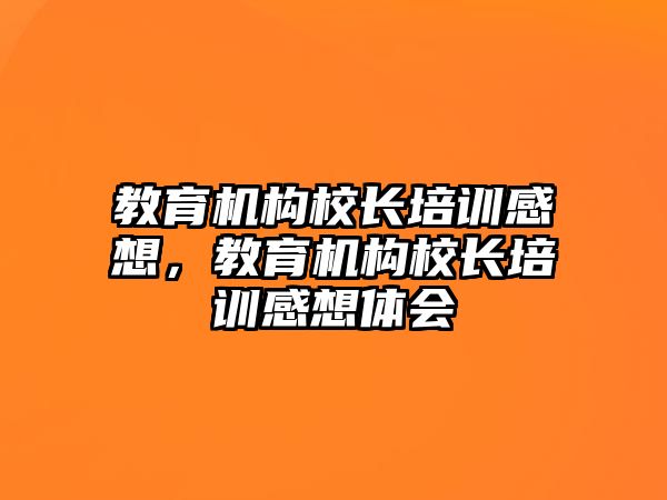 教育機(jī)構(gòu)校長(zhǎng)培訓(xùn)感想，教育機(jī)構(gòu)校長(zhǎng)培訓(xùn)感想體會(huì)