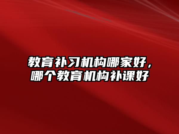 教育補習(xí)機構(gòu)哪家好，哪個教育機構(gòu)補課好