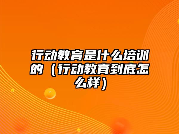 行動教育是什么培訓(xùn)的（行動教育到底怎么樣）